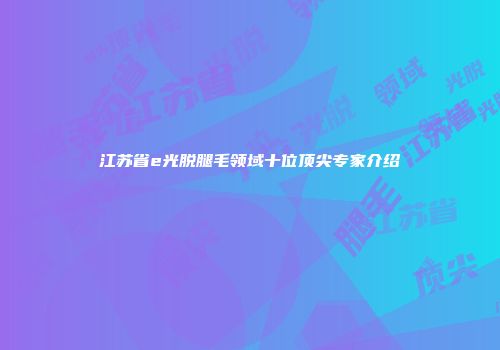 江苏省e光脱腿毛领域十位顶尖专家介绍