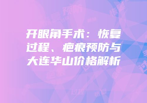 开眼角手术：恢复过程、疤痕预防与大连华山价格解析