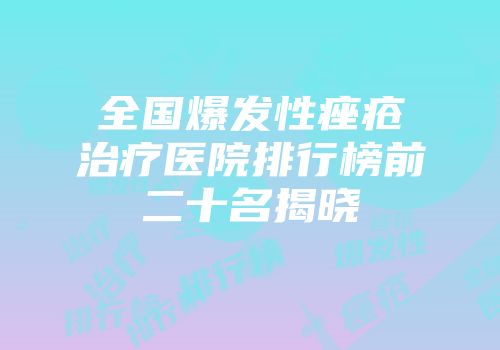 全国爆发性痤疮治疗医院排行榜前二十名揭晓