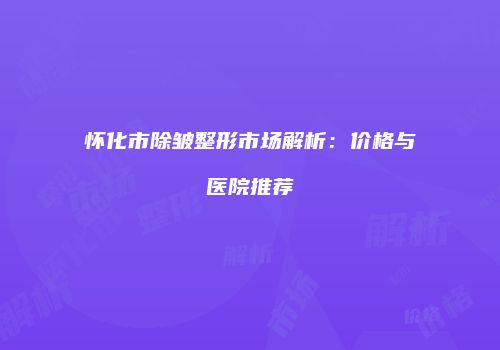 怀化市除皱整形市场解析：价格与医院推荐