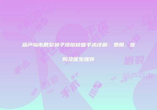 葫芦岛市唇裂鼻子塌陷修复手术详解：费用、医院及医生推荐