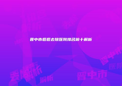 晋中市痘痘去除医院排名前十解析