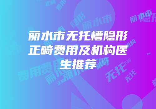 丽水市无托槽隐形正畸费用及机构医生推荐