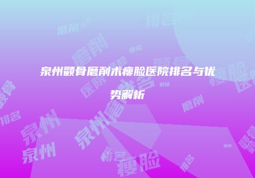 泉州颧骨磨削术瘦脸医院排名与优势解析