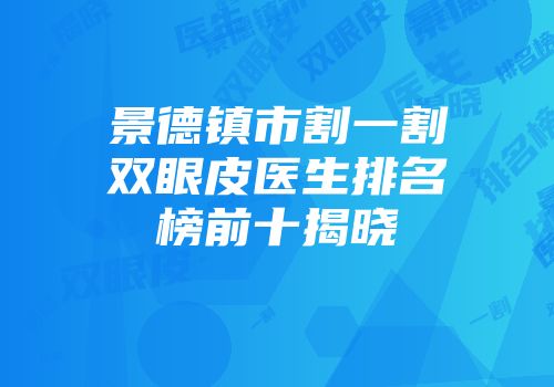 景德镇市割一割双眼皮医生排名榜前十揭晓