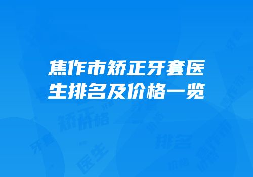 焦作市矫正牙套医生排名及价格一览