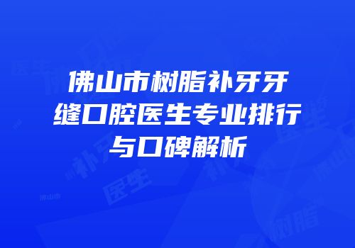 佛山市树脂补牙牙缝口腔医生专业排行与口碑解析