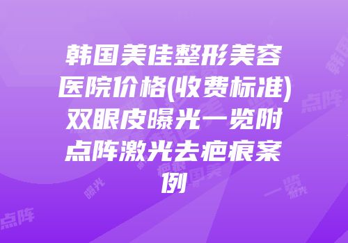 韩国美佳整形美容医院价格(收费标准)双眼皮曝光一览附点阵激光去疤痕案例