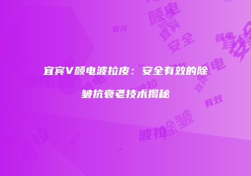 宜宾V颜电波拉皮：安全有效的除皱抗衰老技术揭秘
