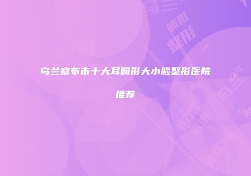 乌兰察布市十大耳畸形大小脸整形医院推荐
