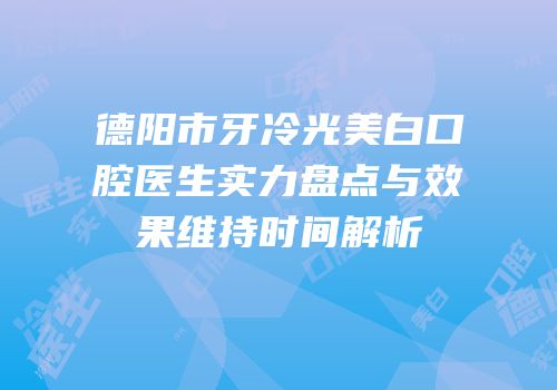 德阳市牙冷光美白口腔医生实力盘点与效果维持时间解析