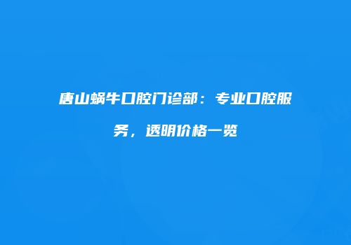 唐山蜗牛口腔门诊部：专业口腔服务，透明价格一览