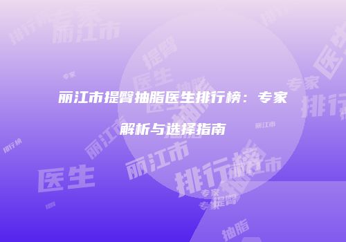 丽江市提臀抽脂医生排行榜：专家解析与选择指南