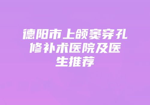 德阳市上颌窦穿孔修补术医院及医生推荐