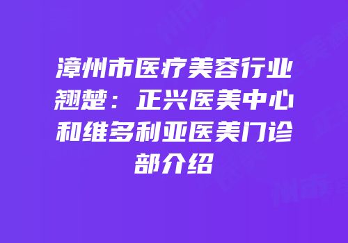 漳州市医疗美容行业翘楚：正兴医美中心和维多利亚医美门诊部介绍