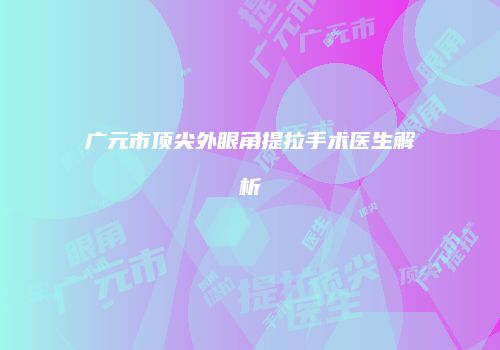 广元市顶尖外眼角提拉手术医生解析