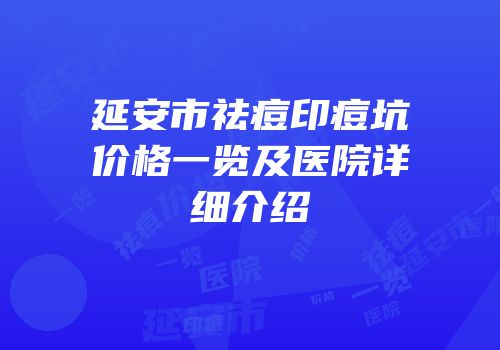 延安市祛痘印痘坑价格一览及医院详细介绍