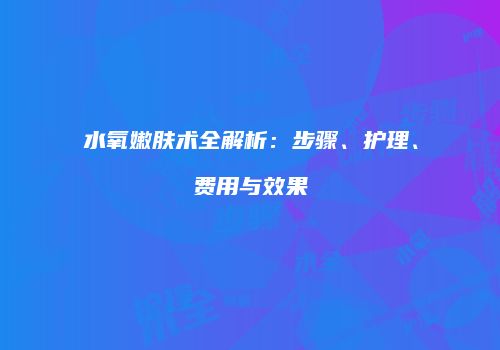 水氧嫩肤术全解析：步骤、护理、费用与效果