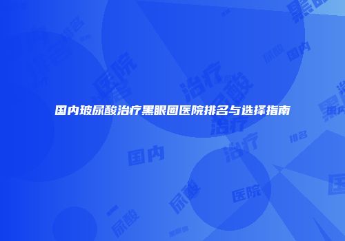 国内玻尿酸治疗黑眼圈医院排名与选择指南