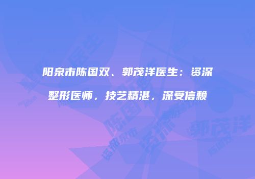 阳泉市陈国双、郭茂洋医生：资深整形医师，技艺精湛，深受信赖