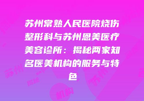 苏州常熟人民医院烧伤整形科与苏州恩美医疗美容诊所：揭秘两家知名医美机构的服务与特色