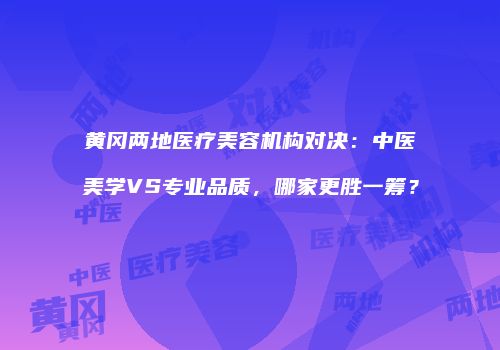黄冈两地医疗美容机构对决：中医美学VS专业品质，哪家更胜一筹？
