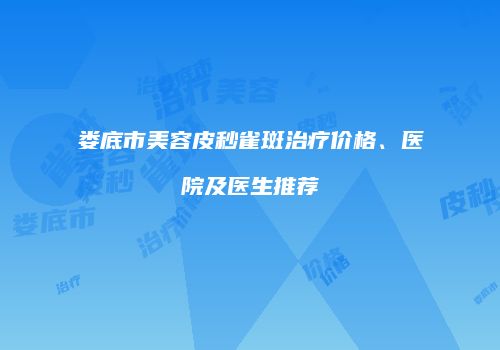 娄底市美容皮秒雀斑治疗价格、医院及医生推荐