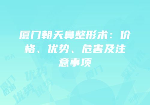 厦门朝天鼻整形术：价格、优势、危害及注意事项
