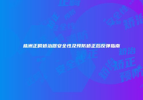 株洲正畸矫治器安全性及预防矫正后反弹指南