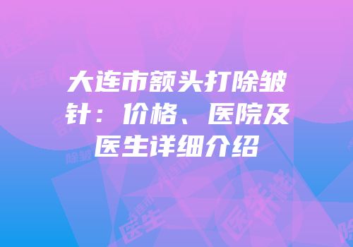 大连市额头打除皱针：价格、医院及医生详细介绍