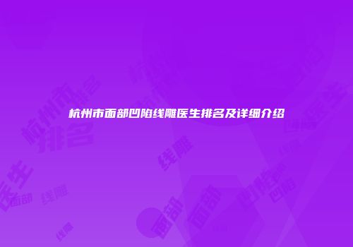 杭州市面部凹陷线雕医生排名及详细介绍
