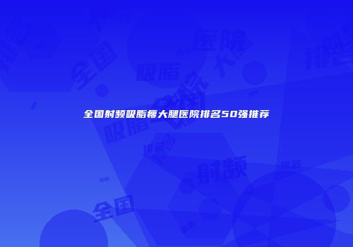 全国射频吸脂瘦大腿医院排名50强推荐