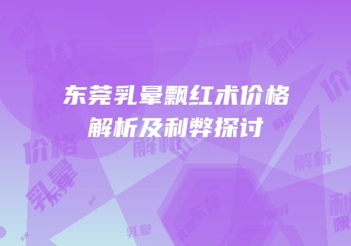 东莞乳晕飘红术价格解析及利弊探讨