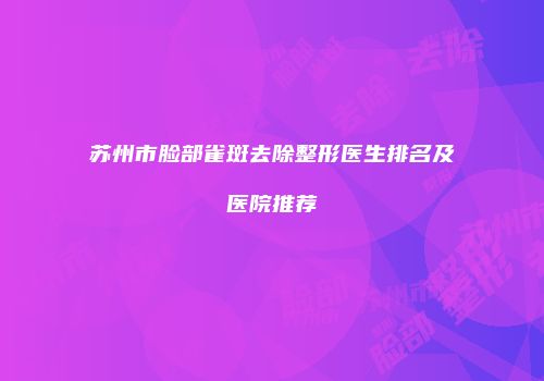 苏州市脸部雀斑去除整形医生排名及医院推荐