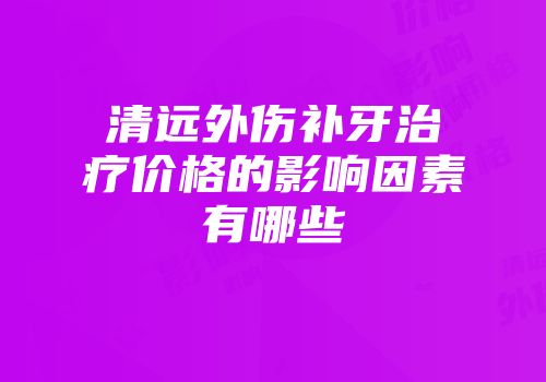 清远外伤补牙治疗价格的影响因素有哪些