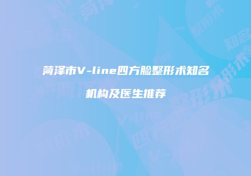 菏泽市V-line四方脸整形术知名机构及医生推荐
