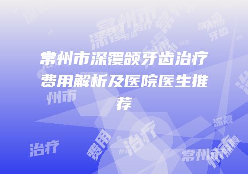 常州市深覆颌牙齿治疗费用解析及医院医生推荐