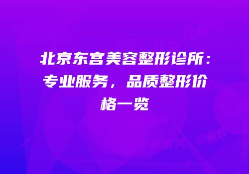 北京东宫美容整形诊所：专业服务，品质整形价格一览