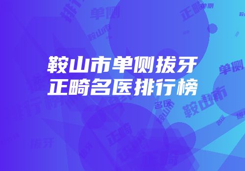 鞍山市单侧拔牙正畸名医排行榜