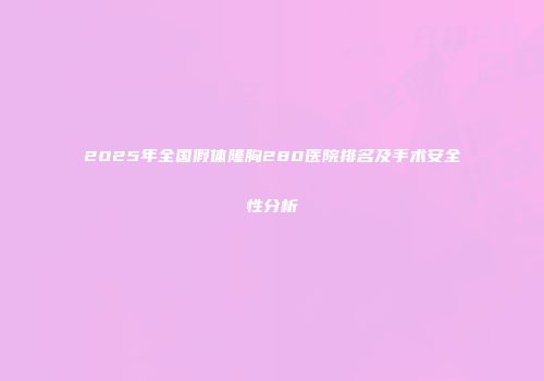 2025年全国假体隆胸280医院排名及手术安全性分析