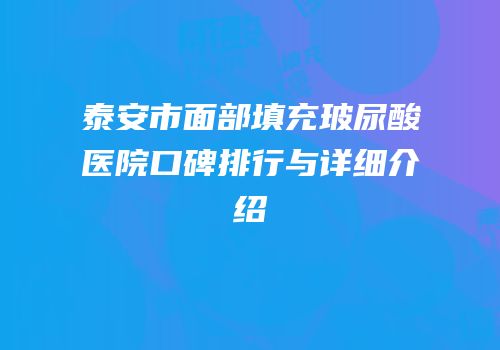 泰安市面部填充玻尿酸医院口碑排行与详细介绍