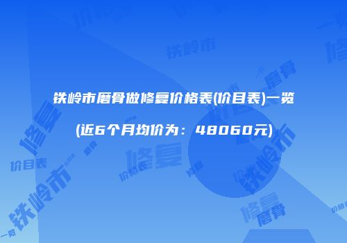 铁岭市磨骨做修复价格表(价目表)一览(近6个月均价为：48060元)
