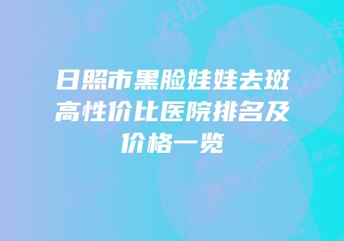 日照市黑脸娃娃去斑高性价比医院排名及价格一览