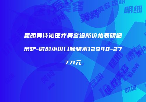 昆明美诗沁医疗美容诊所价格表明细出炉-微创小切口除皱术12948-27771元