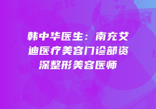 韩中华医生：南充艾迪医疗美容门诊部资深整形美容医师