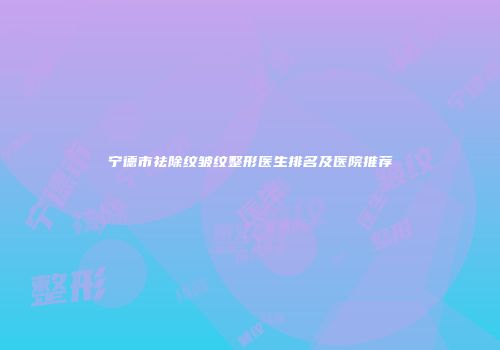宁德市祛除纹皱纹整形医生排名及医院推荐