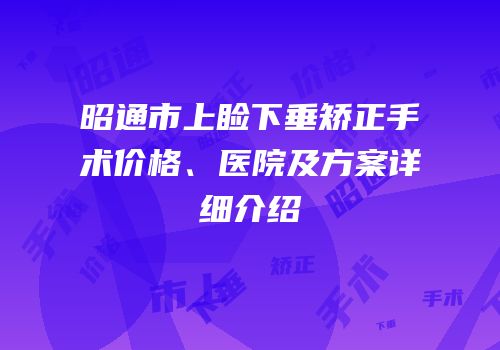 昭通市上睑下垂矫正手术价格、医院及方案详细介绍