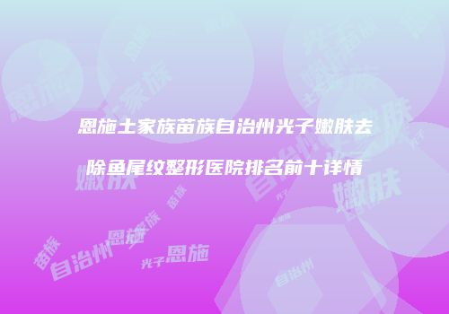 恩施土家族苗族自治州光子嫩肤去除鱼尾纹整形医院排名前十详情