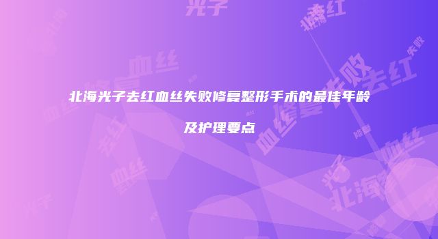 北海光子去红血丝失败修复整形手术的最佳年龄及护理要点