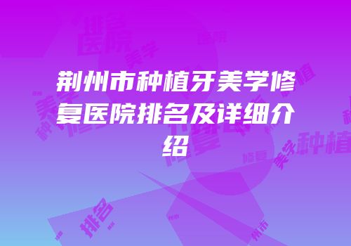荆州市种植牙美学修复医院排名及详细介绍